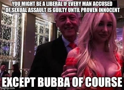 Bill Clinton | YOU MIGHT BE A LIBERAL IF EVERY MAN ACCUSED OF SEXUAL ASSAULT IS GUILTY UNTIL PROVEN INNOCENT; EXCEPT BUBBA OF COURSE | image tagged in bill clinton | made w/ Imgflip meme maker