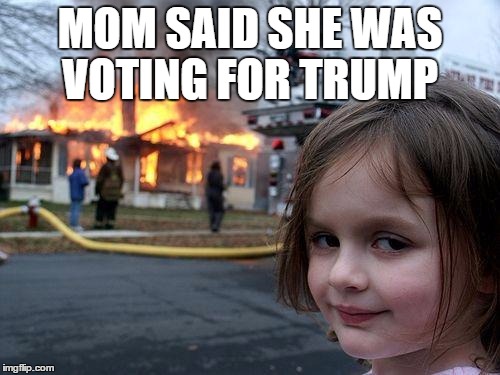 Disaster Girl | MOM SAID SHE WAS VOTING FOR TRUMP | image tagged in memes,disaster girl | made w/ Imgflip meme maker