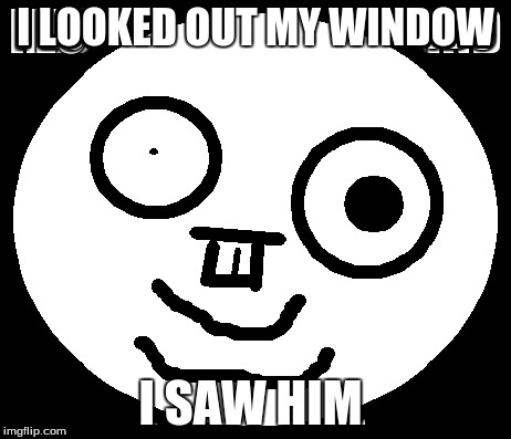 poop | I LOOKED OUT MY WINDOW; I SAW HIM | image tagged in stalker | made w/ Imgflip meme maker