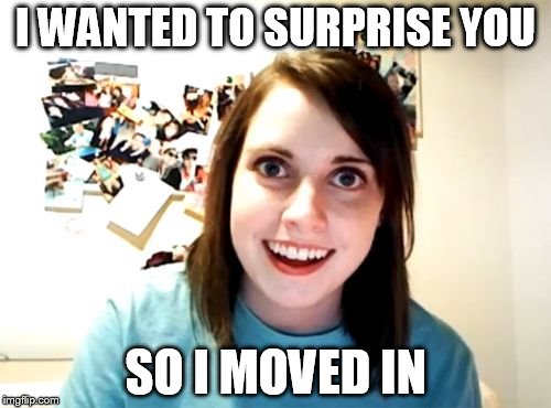 Overly Attached Girlfriend Meme | I WANTED TO SURPRISE YOU; SO I MOVED IN | image tagged in memes,overly attached girlfriend | made w/ Imgflip meme maker