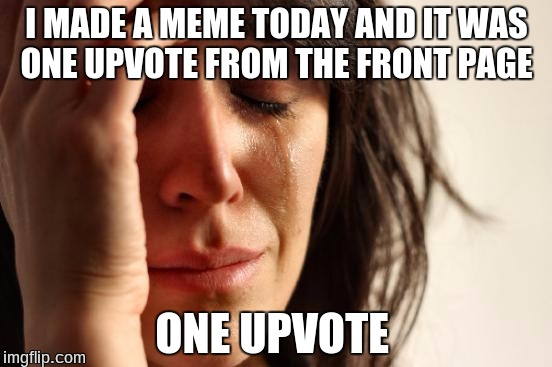 First World Problems Meme | I MADE A MEME TODAY AND IT WAS ONE UPVOTE FROM THE FRONT PAGE; ONE UPVOTE | image tagged in memes,first world problems | made w/ Imgflip meme maker