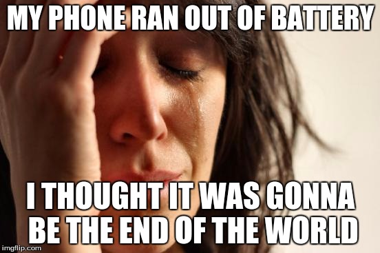 First World Problems Meme | MY PHONE RAN OUT OF BATTERY; I THOUGHT IT WAS GONNA BE THE END OF THE WORLD | image tagged in memes,first world problems | made w/ Imgflip meme maker