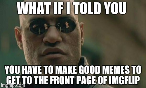 Matrix Morpheus Meme | WHAT IF I TOLD YOU; YOU HAVE TO MAKE GOOD MEMES TO GET TO THE FRONT PAGE OF IMGFLIP | image tagged in memes,matrix morpheus | made w/ Imgflip meme maker