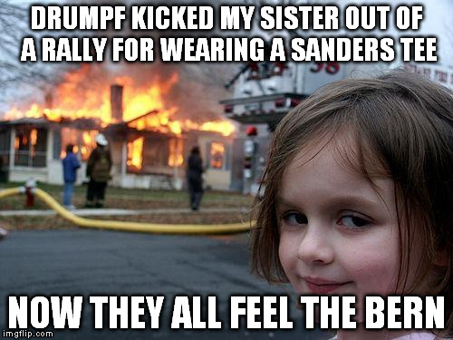 Disaster Girl Meme | DRUMPF KICKED MY SISTER OUT OF A RALLY FOR WEARING A SANDERS TEE; NOW THEY ALL FEEL THE BERN | image tagged in memes,disaster girl | made w/ Imgflip meme maker