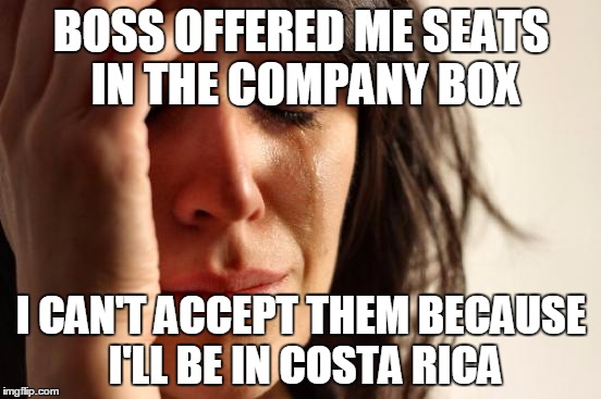 First World Problems | BOSS OFFERED ME SEATS IN THE COMPANY BOX; I CAN'T ACCEPT THEM BECAUSE I'LL BE IN COSTA RICA | image tagged in memes,first world problems,AdviceAnimals | made w/ Imgflip meme maker