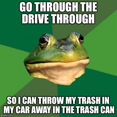 Foul Bachelor Frog Meme | GO THROUGH THE DRIVE THROUGH; SO I CAN THROW MY TRASH IN MY CAR AWAY IN THE TRASH CAN | image tagged in memes,foul bachelor frog,AdviceAnimals | made w/ Imgflip meme maker