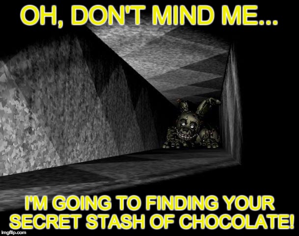 This is why I guard my chocolate... | OH, DON'T MIND ME... I'M GOING TO FINDING YOUR SECRET STASH OF CHOCOLATE! | image tagged in fnaf 3,chocolate,springtrap,security | made w/ Imgflip meme maker