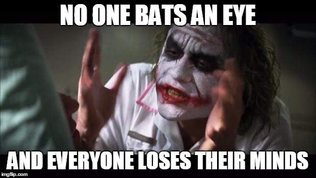 And everybody loses their minds Meme | NO ONE BATS AN EYE; AND EVERYONE LOSES THEIR MINDS | image tagged in memes,and everybody loses their minds | made w/ Imgflip meme maker