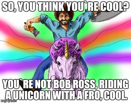 bob ross 2 | SO, YOU THINK YOU`RE COOL? YOU`RE NOT BOB ROSS, RIDING A UNICORN WITH A FRO, COOL. | image tagged in bob ross 2 | made w/ Imgflip meme maker
