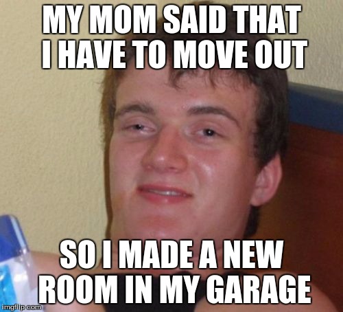 10 Guy | MY MOM SAID THAT I HAVE TO MOVE OUT; SO I MADE A NEW ROOM IN MY GARAGE | image tagged in memes,10 guy | made w/ Imgflip meme maker