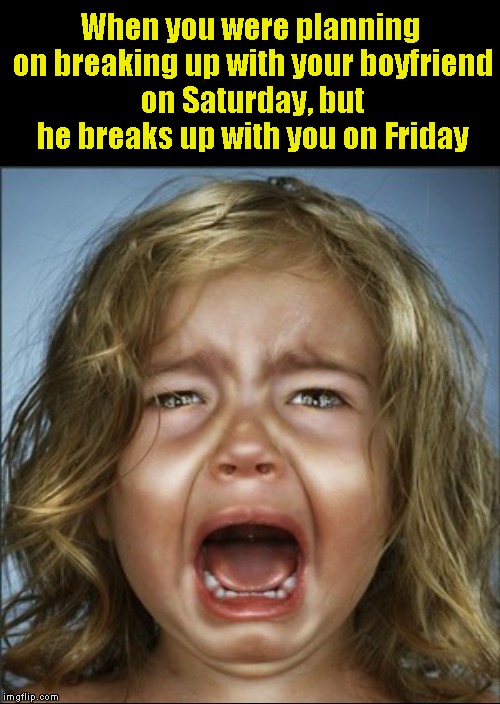 He who strikes first strikes best.... | When you were planning on breaking up with your boyfriend on Saturday, but he breaks up with you on Friday | image tagged in funny memes,relationships,boyfriend,crying baby | made w/ Imgflip meme maker