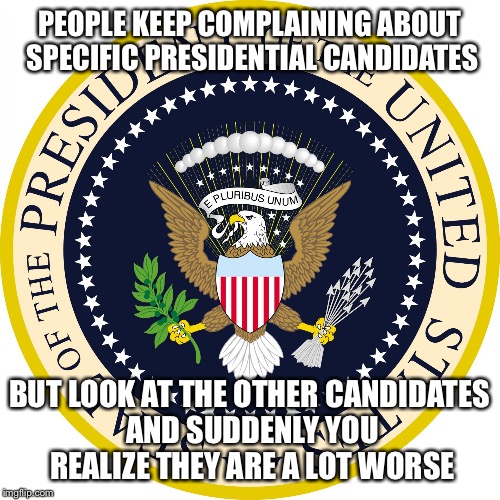 I'm just going to stay neutral here |  PEOPLE KEEP COMPLAINING ABOUT SPECIFIC PRESIDENTIAL CANDIDATES; BUT LOOK AT THE OTHER CANDIDATES AND SUDDENLY YOU REALIZE THEY ARE A LOT WORSE | image tagged in presidential seal,election,election 2016,presidential candidates,2016 presidential candidates,memes | made w/ Imgflip meme maker