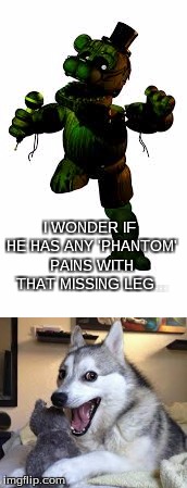 Phantom Freddy's "Phantom" Pains | I WONDER IF HE HAS ANY 'PHANTOM' PAINS WITH THAT MISSING LEG... | image tagged in fnaf,funny,memes,bad pun dog,phantom freddy,ugh | made w/ Imgflip meme maker
