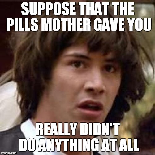 Conspiracy Keanu Meme | SUPPOSE THAT THE PILLS MOTHER GAVE YOU; REALLY DIDN'T DO ANYTHING AT ALL | image tagged in memes,conspiracy keanu | made w/ Imgflip meme maker