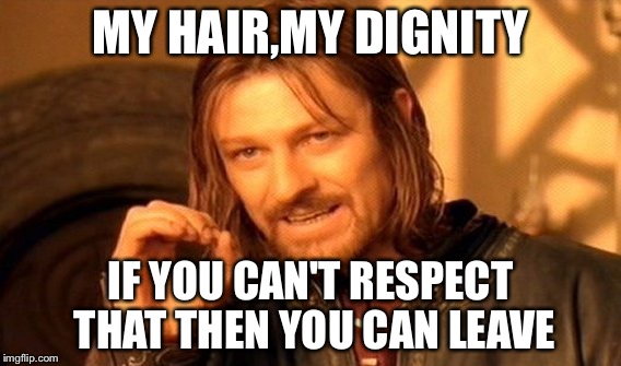 One Does Not Simply | MY HAIR,MY DIGNITY; IF YOU CAN'T RESPECT THAT THEN YOU CAN LEAVE | image tagged in memes,one does not simply | made w/ Imgflip meme maker