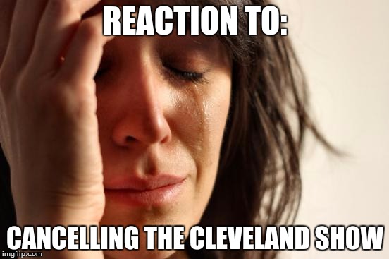 First World Problems | REACTION TO:; CANCELLING THE CLEVELAND SHOW | image tagged in memes,first world problems | made w/ Imgflip meme maker