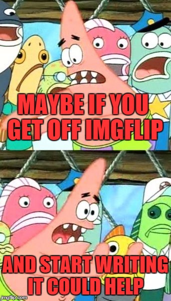 Put It Somewhere Else Patrick Meme | MAYBE IF YOU GET OFF IMGFLIP AND START WRITING IT COULD HELP | image tagged in memes,put it somewhere else patrick | made w/ Imgflip meme maker