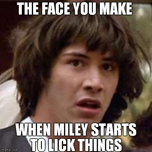 Conspiracy Keanu | THE FACE YOU MAKE; WHEN MILEY STARTS TO LICK THINGS | image tagged in memes,conspiracy keanu | made w/ Imgflip meme maker