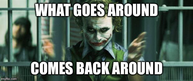the joker clap | WHAT GOES AROUND; COMES BACK AROUND | image tagged in the joker clap | made w/ Imgflip meme maker