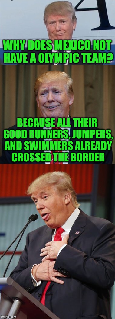 Bad pun trump | WHY DOES MEXICO NOT HAVE A OLYMPIC TEAM? BECAUSE ALL THEIR GOOD RUNNERS, JUMPERS, AND SWIMMERS ALREADY CROSSED THE BORDER | image tagged in trump,meme,funny,bad pun trump | made w/ Imgflip meme maker