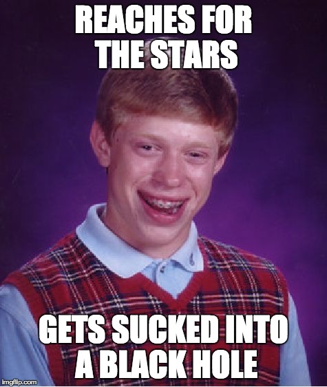 Bad Luck Brian Meme | REACHES FOR THE STARS GETS SUCKED INTO A BLACK HOLE | image tagged in memes,bad luck brian | made w/ Imgflip meme maker