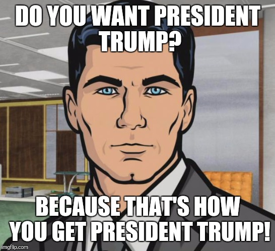 Archer Meme | DO YOU WANT PRESIDENT TRUMP? BECAUSE THAT'S HOW YOU GET PRESIDENT TRUMP! | image tagged in memes,archer | made w/ Imgflip meme maker
