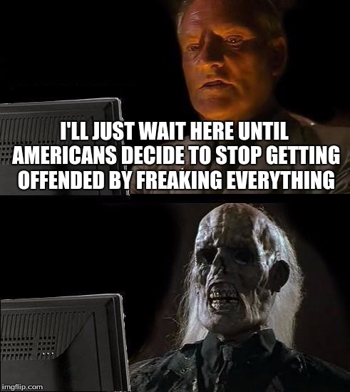 Offended Americans | I'LL JUST WAIT HERE UNTIL AMERICANS DECIDE TO STOP GETTING OFFENDED BY FREAKING EVERYTHING | image tagged in memes,ill just wait here | made w/ Imgflip meme maker