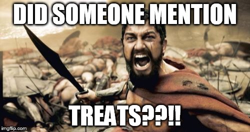 Sparta Leonidas | DID SOMEONE MENTION; TREATS??!! | image tagged in memes,sparta leonidas | made w/ Imgflip meme maker