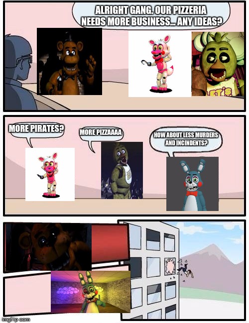Freddy's Meeting Suggestion... This didn't end well for poor ol' Toy Bonnie | ALRIGHT GANG. OUR PIZZERIA NEEDS MORE BUSINESS... ANY IDEAS? MORE PIRATES? MORE PIZZAAAA; HOW ABOUT LESS MURDERS AND INCINDENTS? | image tagged in memes,boardroom meeting suggestion,fnaf,didn't end well,poor toy bonnie,freddy fazbear | made w/ Imgflip meme maker
