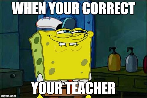 Don't You Squidward | WHEN YOUR CORRECT; YOUR TEACHER | image tagged in memes,dont you squidward | made w/ Imgflip meme maker