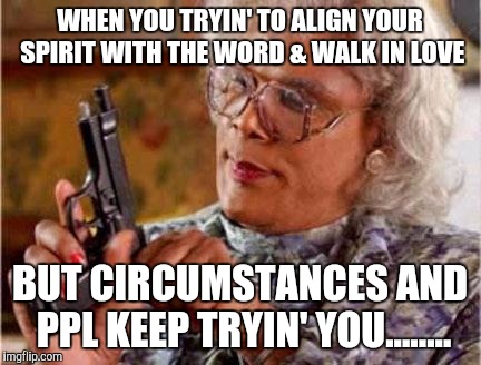 Madea | WHEN YOU TRYIN' TO ALIGN YOUR SPIRIT WITH THE WORD & WALK IN LOVE; BUT CIRCUMSTANCES AND PPL KEEP TRYIN' YOU........ | image tagged in madea | made w/ Imgflip meme maker