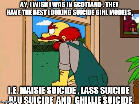 Simpsons Scotland | AY, I WISH I WAS IN SCOTLAND . THEY HAVE THE BEST LOOKING SUICIDE GIRL MODELS , I.E. MAISIE SUICIDE , LASS SUICIDE , BLU SUICIDE  AND  GHILLIE SUICIDE | image tagged in simpsons scotland | made w/ Imgflip meme maker