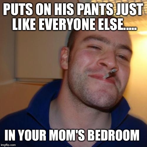 Good Guy Greg | PUTS ON HIS PANTS JUST LIKE EVERYONE ELSE..... IN YOUR MOM'S BEDROOM | image tagged in memes,good guy greg | made w/ Imgflip meme maker