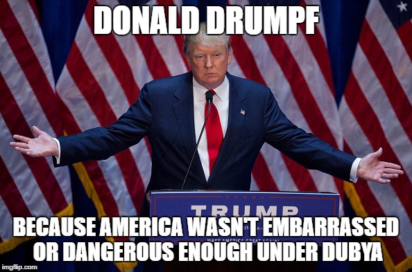 Donald Trump | DONALD DRUMPF; BECAUSE AMERICA WASN'T EMBARRASSED OR DANGEROUS ENOUGH UNDER DUBYA | image tagged in donald trump | made w/ Imgflip meme maker