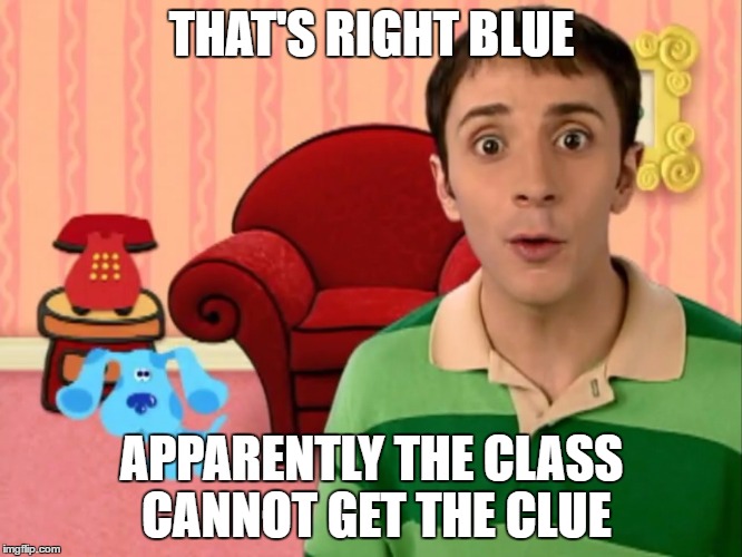 Blue's Clues | THAT'S RIGHT BLUE; APPARENTLY THE CLASS CANNOT GET THE CLUE | image tagged in blue's clues | made w/ Imgflip meme maker