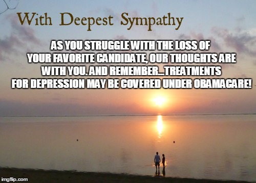 With Deepest Sympathy on the loss of your Party's Candidate. | AS YOU STRUGGLE WITH THE LOSS OF YOUR FAVORITE CANDIDATE, OUR THOUGHTS ARE WITH YOU. AND REMEMBER...TREATMENTS FOR DEPRESSION MAY BE COVERED UNDER OBAMACARE! | image tagged in sympathy,politics,candidate lost,obamacare,election 2016 | made w/ Imgflip meme maker