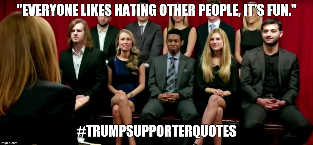 It's fun | "EVERYONE LIKES HATING OTHER PEOPLE, IT'S FUN."; #TRUMPSUPPORTERQUOTES | image tagged in trump 2016 | made w/ Imgflip meme maker