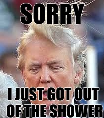 SORRY; I JUST GOT OUT OF THE SHOWER | image tagged in donaldtrumpfckoff | made w/ Imgflip meme maker