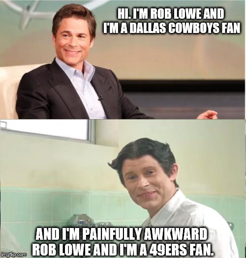 rob lowe | HI. I'M ROB LOWE AND I'M A DALLAS COWBOYS FAN; AND I'M PAINFULLY AWKWARD ROB LOWE AND I'M A 49ERS FAN. | image tagged in lowe | made w/ Imgflip meme maker