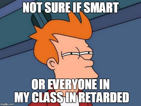 Futurama Fry Meme | NOT SURE IF SMART; OR EVERYONE IN MY CLASS IN RETARDED | image tagged in memes,futurama fry | made w/ Imgflip meme maker