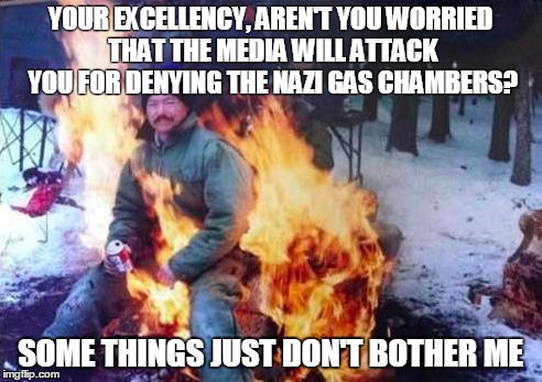 LIGAF Meme | YOUR EXCELLENCY, AREN'T YOU WORRIED THAT THE MEDIA WILL ATTACK YOU FOR DENYING THE NAZI GAS CHAMBERS? SOME THINGS JUST DON'T BOTHER ME | image tagged in memes,ligaf | made w/ Imgflip meme maker