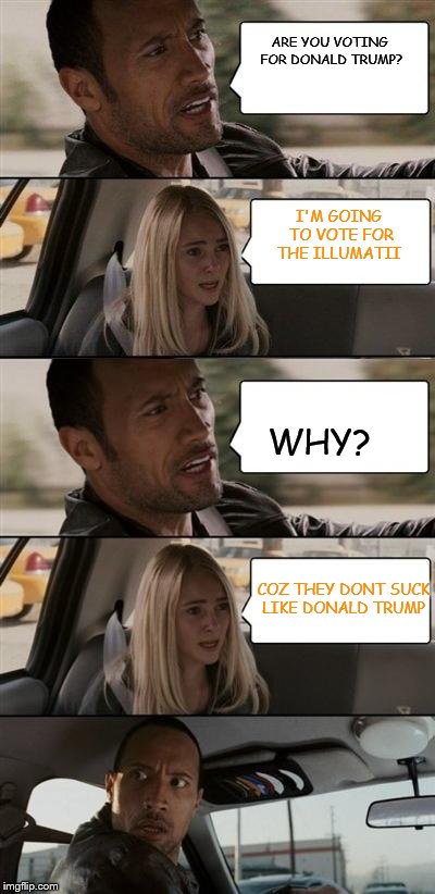 Vote for the Illumatii! | ARE YOU VOTING FOR DONALD TRUMP? I'M GOING TO VOTE FOR THE ILLUMATII; WHY? COZ THEY DONT SUCK LIKE DONALD TRUMP | image tagged in therocklong,vote illumatii,don't suckokay,onald trump sucks and is a fuking asshole | made w/ Imgflip meme maker