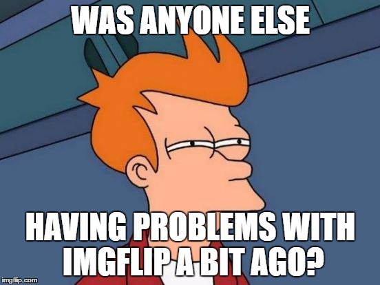 Futurama Fry | WAS ANYONE ELSE; HAVING PROBLEMS WITH IMGFLIP A BIT AGO? | image tagged in memes,futurama fry | made w/ Imgflip meme maker