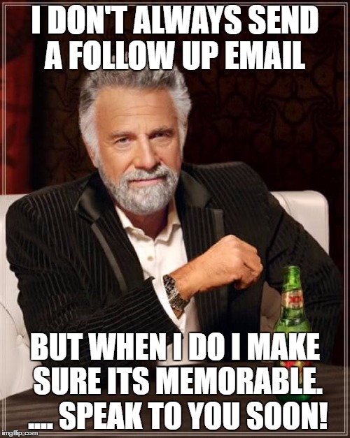 The Most Interesting Man In The World | I DON'T ALWAYS SEND A FOLLOW UP EMAIL; BUT WHEN I DO I MAKE SURE ITS MEMORABLE. ....
SPEAK TO YOU SOON! | image tagged in memes,the most interesting man in the world | made w/ Imgflip meme maker