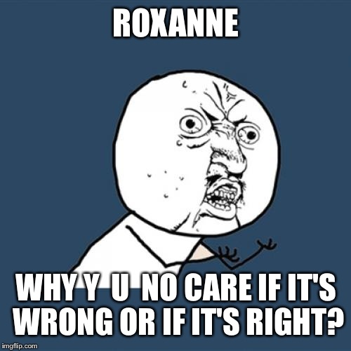 Y U No Meme | ROXANNE; WHY Y  U  NO CARE IF IT'S WRONG OR IF IT'S RIGHT? | image tagged in memes,y u no | made w/ Imgflip meme maker