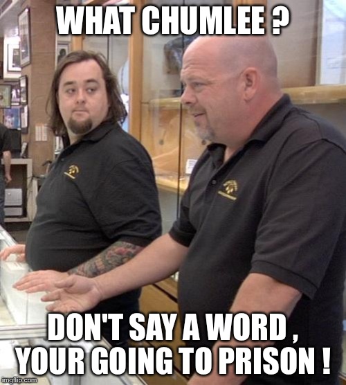 pawn stars rebuttal | WHAT CHUMLEE ? DON'T SAY A WORD , YOUR GOING TO PRISON ! | image tagged in pawn stars rebuttal | made w/ Imgflip meme maker