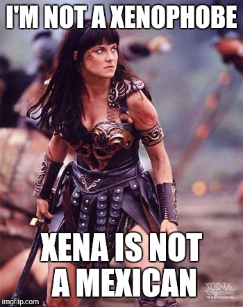 Xena Angry | I'M NOT A XENOPHOBE; XENA IS NOT A MEXICAN | image tagged in xena angry | made w/ Imgflip meme maker