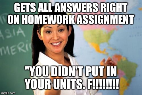 Unhelpful High School Teacher Meme | GETS ALL ANSWERS RIGHT ON HOMEWORK ASSIGNMENT; "YOU DIDN'T PUT IN YOUR UNITS. F!!!!!!!! | image tagged in memes,unhelpful high school teacher | made w/ Imgflip meme maker