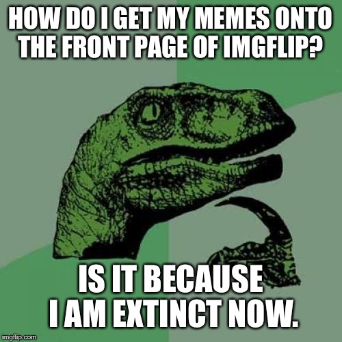 Philosoraptor | HOW DO I GET MY MEMES ONTO THE FRONT PAGE OF IMGFLIP? IS IT BECAUSE I AM EXTINCT NOW. | image tagged in memes,philosoraptor | made w/ Imgflip meme maker