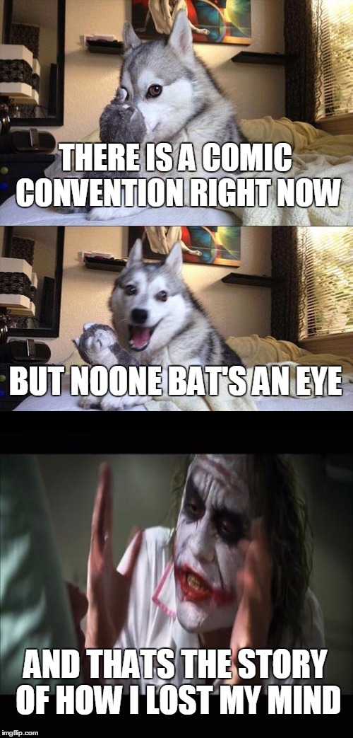 maybe it should have been "noone batmans an eye" | THERE IS A COMIC CONVENTION RIGHT NOW; BUT NOONE BAT'S AN EYE; AND THATS THE STORY OF HOW I LOST MY MIND | image tagged in memes,bad pun dog,joker mind loss | made w/ Imgflip meme maker